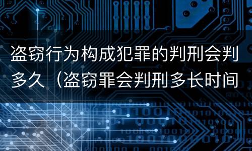 盗窃行为构成犯罪的判刑会判多久（盗窃罪会判刑多长时间）