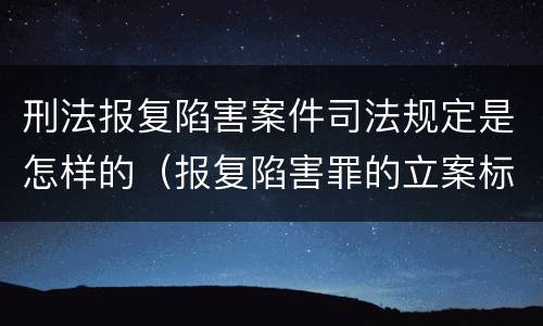 刑法报复陷害案件司法规定是怎样的（报复陷害罪的立案标准）