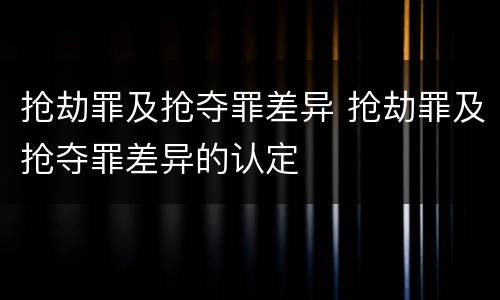 抢劫罪及抢夺罪差异 抢劫罪及抢夺罪差异的认定