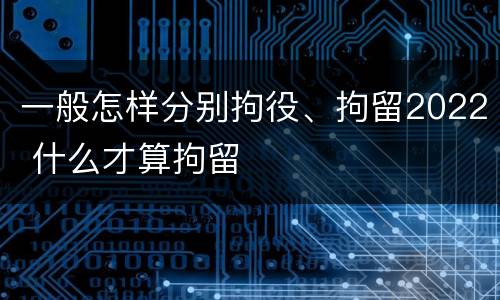 一般怎样分别拘役、拘留2022 什么才算拘留