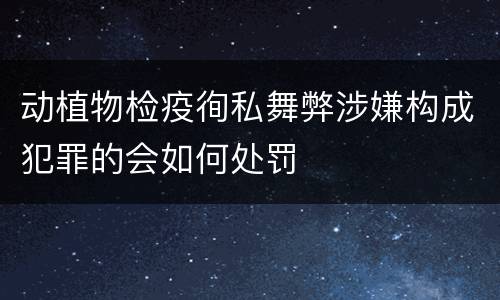 动植物检疫徇私舞弊涉嫌构成犯罪的会如何处罚
