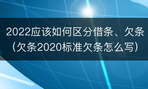 2022应该如何区分借条、欠条（欠条2020标准欠条怎么写）