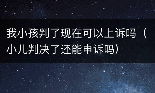 我小孩判了现在可以上诉吗（小儿判决了还能申诉吗）