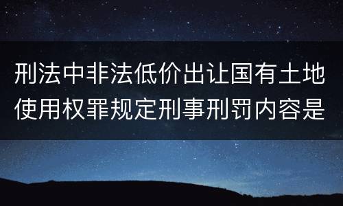 刑法中非法低价出让国有土地使用权罪规定刑事刑罚内容是怎样