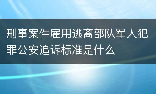 刑事案件雇用逃离部队军人犯罪公安追诉标准是什么