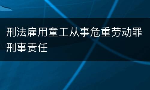 刑法雇用童工从事危重劳动罪刑事责任