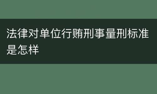 法律对单位行贿刑事量刑标准是怎样
