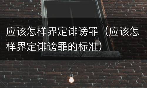 应该怎样界定诽谤罪（应该怎样界定诽谤罪的标准）