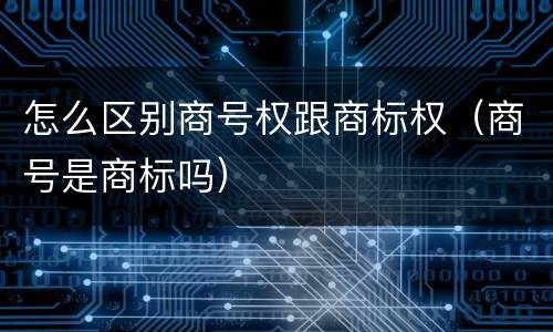 怎么区别商号权跟商标权（商号是商标吗）