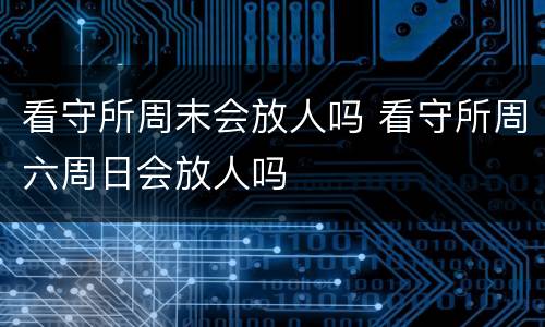 看守所周末会放人吗 看守所周六周日会放人吗