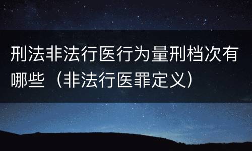 刑法非法行医行为量刑档次有哪些（非法行医罪定义）