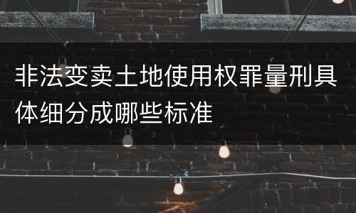非法变卖土地使用权罪量刑具体细分成哪些标准