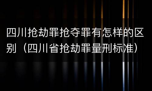 四川抢劫罪抢夺罪有怎样的区别（四川省抢劫罪量刑标准）