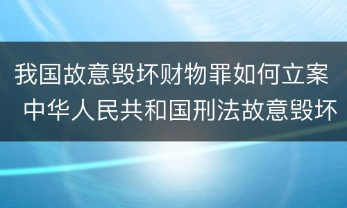 我国故意毁坏财物罪如何立案 中华人民共和国刑法故意毁坏财物罪