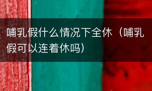 哺乳假什么情况下全休（哺乳假可以连着休吗）