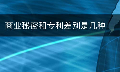 商业秘密和专利差别是几种