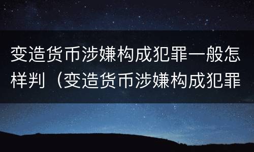变造货币涉嫌构成犯罪一般怎样判（变造货币涉嫌构成犯罪一般怎样判刑）