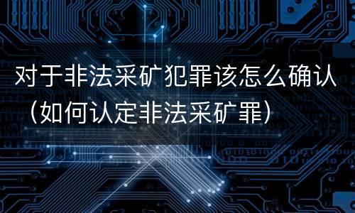 对于非法采矿犯罪该怎么确认（如何认定非法采矿罪）