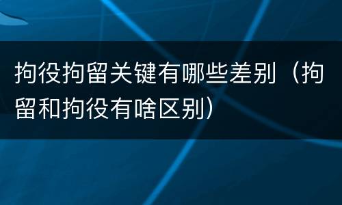 拘役拘留关键有哪些差别（拘留和拘役有啥区别）