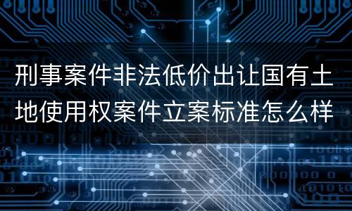 刑事案件非法低价出让国有土地使用权案件立案标准怎么样认定
