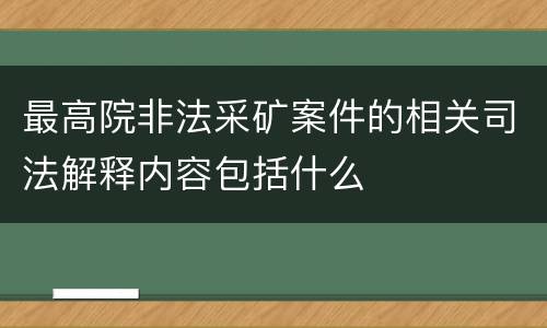 最高院非法采矿案件的相关司法解释内容包括什么
