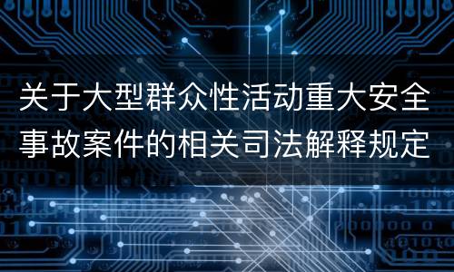关于大型群众性活动重大安全事故案件的相关司法解释规定重要内容是什么