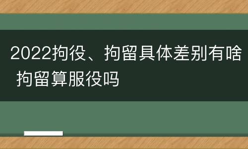 2022拘役、拘留具体差别有啥 拘留算服役吗