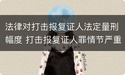 法律对打击报复证人法定量刑幅度 打击报复证人罪情节严重