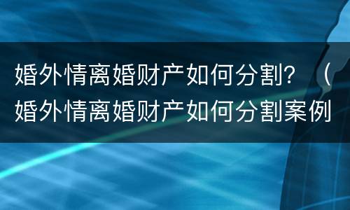 婚外情离婚财产如何分割？（婚外情离婚财产如何分割案例）