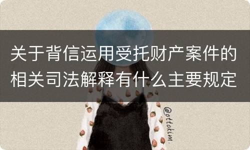 关于背信运用受托财产案件的相关司法解释有什么主要规定