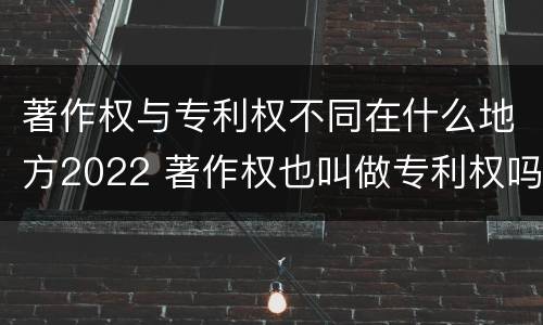 著作权与专利权不同在什么地方2022 著作权也叫做专利权吗