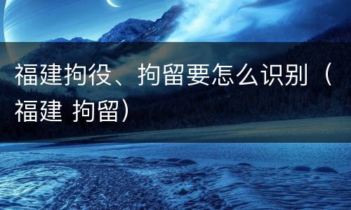 福建拘役、拘留要怎么识别（福建 拘留）