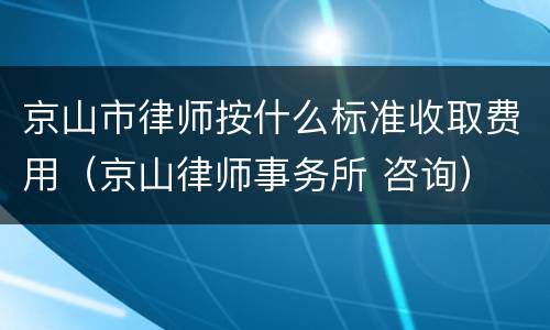 京山市律师按什么标准收取费用（京山律师事务所 咨询）