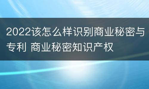 2022该怎么样识别商业秘密与专利 商业秘密知识产权