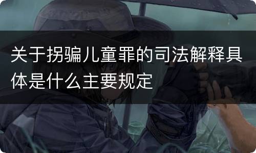 关于拐骗儿童罪的司法解释具体是什么主要规定