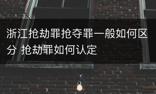 浙江抢劫罪抢夺罪一般如何区分 抢劫罪如何认定
