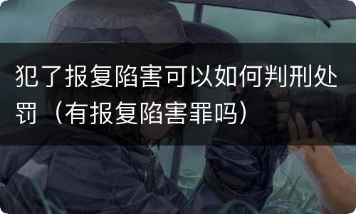 犯了报复陷害可以如何判刑处罚（有报复陷害罪吗）