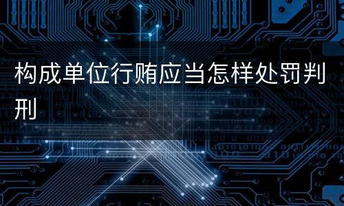 构成单位行贿应当怎样处罚判刑