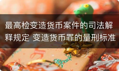 最高检变造货币案件的司法解释规定 变造货币罪的量刑标准
