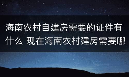 海南农村自建房需要的证件有什么 现在海南农村建房需要哪些手续
