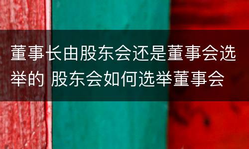 董事长由股东会还是董事会选举的 股东会如何选举董事会