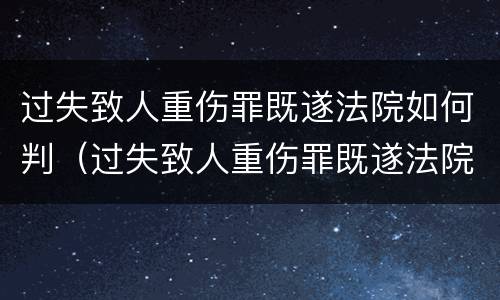 过失致人重伤罪既遂法院如何判（过失致人重伤罪既遂法院如何判决）