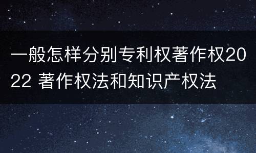 一般怎样分别专利权著作权2022 著作权法和知识产权法