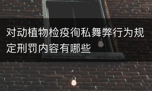 对动植物检疫徇私舞弊行为规定刑罚内容有哪些