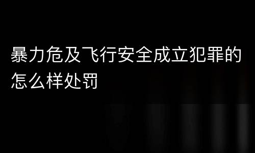 暴力危及飞行安全成立犯罪的怎么样处罚