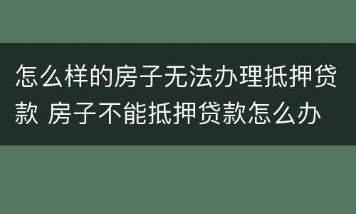 怎么样的房子无法办理抵押贷款 房子不能抵押贷款怎么办
