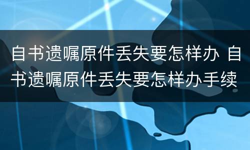 自书遗嘱原件丢失要怎样办 自书遗嘱原件丢失要怎样办手续