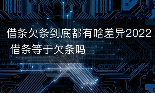 借条欠条到底都有啥差异2022 借条等于欠条吗