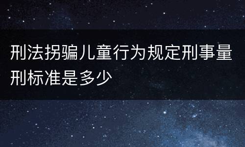 刑法拐骗儿童行为规定刑事量刑标准是多少