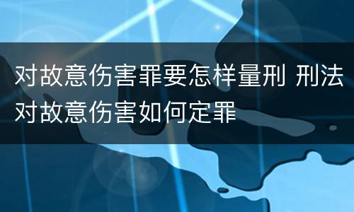 对故意伤害罪要怎样量刑 刑法对故意伤害如何定罪